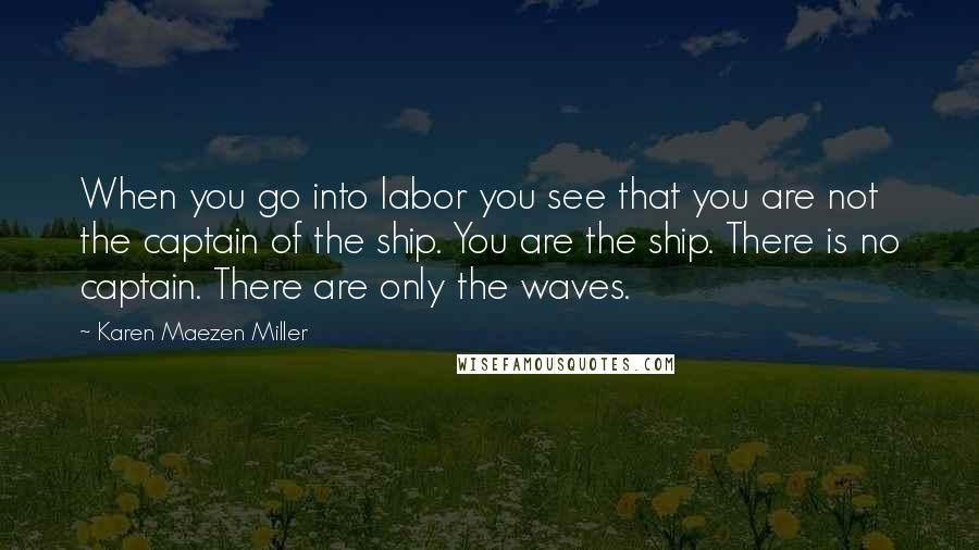 Karen Maezen Miller Quotes: When you go into labor you see that you are not the captain of the ship. You are the ship. There is no captain. There are only the waves.