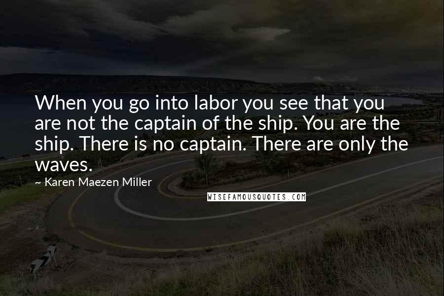 Karen Maezen Miller Quotes: When you go into labor you see that you are not the captain of the ship. You are the ship. There is no captain. There are only the waves.