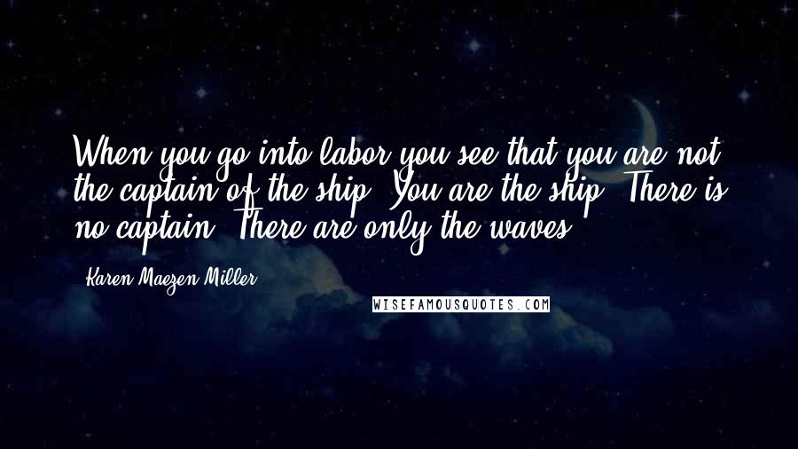 Karen Maezen Miller Quotes: When you go into labor you see that you are not the captain of the ship. You are the ship. There is no captain. There are only the waves.