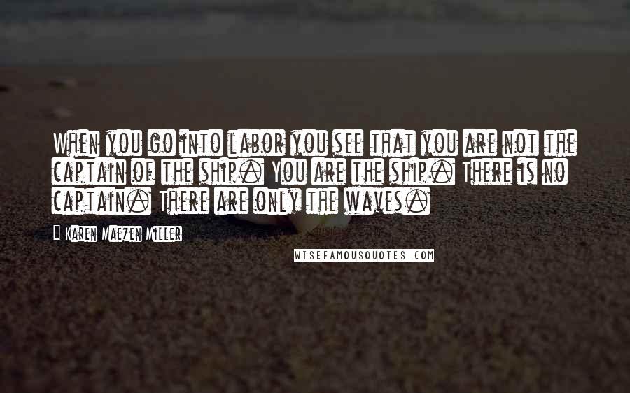 Karen Maezen Miller Quotes: When you go into labor you see that you are not the captain of the ship. You are the ship. There is no captain. There are only the waves.