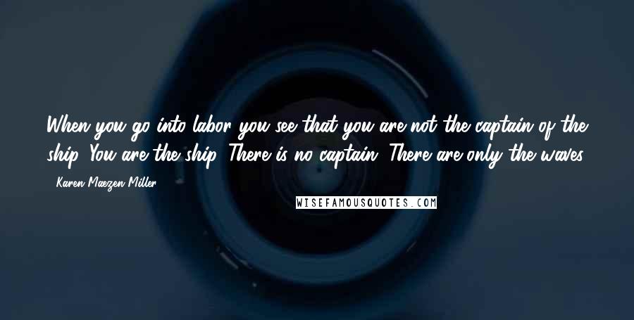 Karen Maezen Miller Quotes: When you go into labor you see that you are not the captain of the ship. You are the ship. There is no captain. There are only the waves.