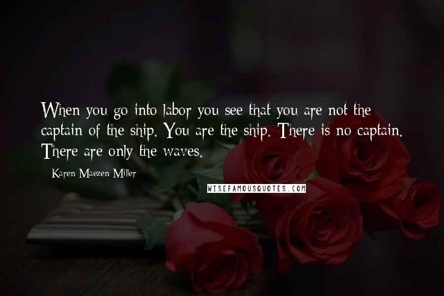 Karen Maezen Miller Quotes: When you go into labor you see that you are not the captain of the ship. You are the ship. There is no captain. There are only the waves.