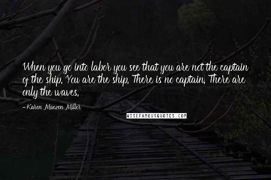 Karen Maezen Miller Quotes: When you go into labor you see that you are not the captain of the ship. You are the ship. There is no captain. There are only the waves.