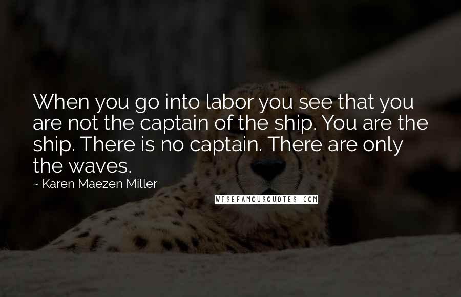 Karen Maezen Miller Quotes: When you go into labor you see that you are not the captain of the ship. You are the ship. There is no captain. There are only the waves.