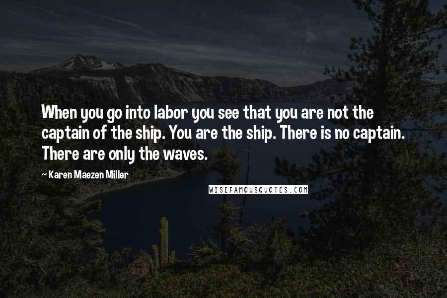 Karen Maezen Miller Quotes: When you go into labor you see that you are not the captain of the ship. You are the ship. There is no captain. There are only the waves.