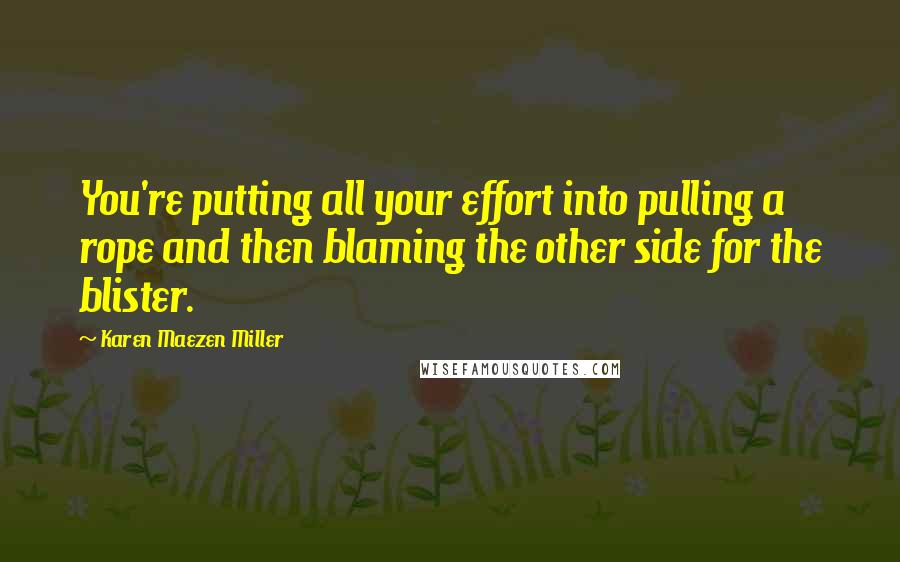 Karen Maezen Miller Quotes: You're putting all your effort into pulling a rope and then blaming the other side for the blister.