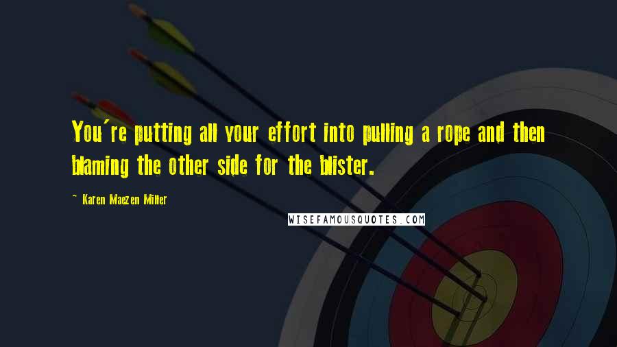 Karen Maezen Miller Quotes: You're putting all your effort into pulling a rope and then blaming the other side for the blister.