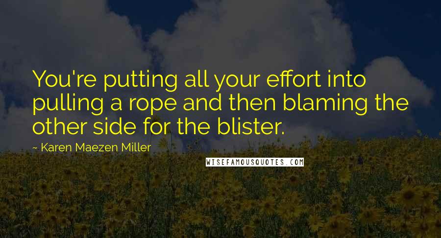 Karen Maezen Miller Quotes: You're putting all your effort into pulling a rope and then blaming the other side for the blister.