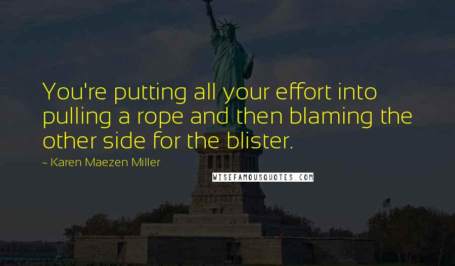 Karen Maezen Miller Quotes: You're putting all your effort into pulling a rope and then blaming the other side for the blister.