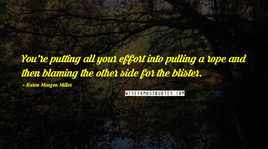 Karen Maezen Miller Quotes: You're putting all your effort into pulling a rope and then blaming the other side for the blister.