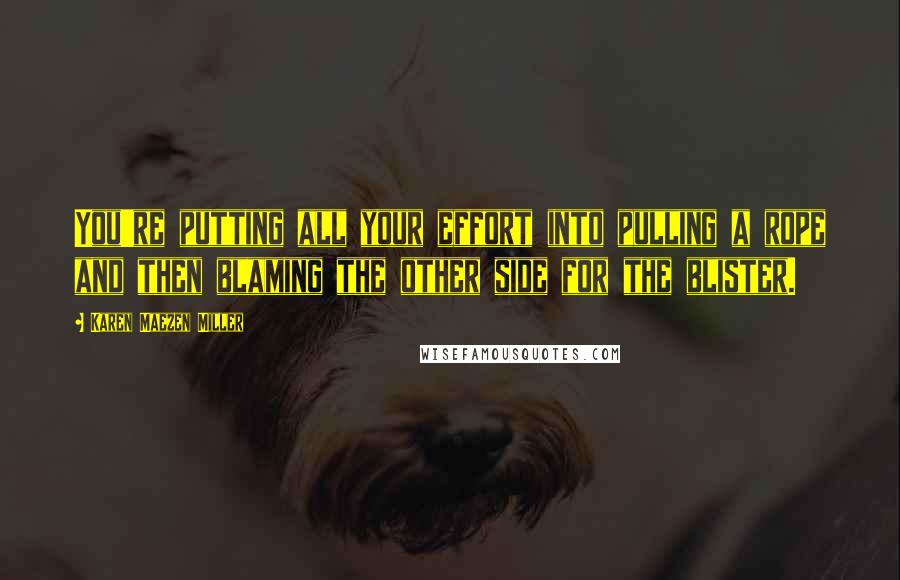 Karen Maezen Miller Quotes: You're putting all your effort into pulling a rope and then blaming the other side for the blister.