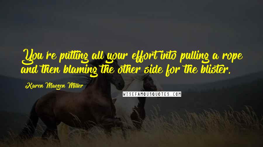 Karen Maezen Miller Quotes: You're putting all your effort into pulling a rope and then blaming the other side for the blister.