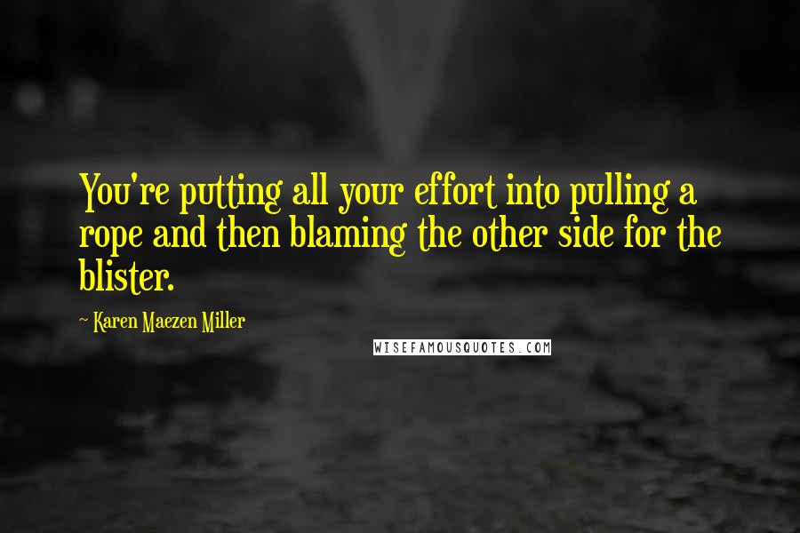 Karen Maezen Miller Quotes: You're putting all your effort into pulling a rope and then blaming the other side for the blister.