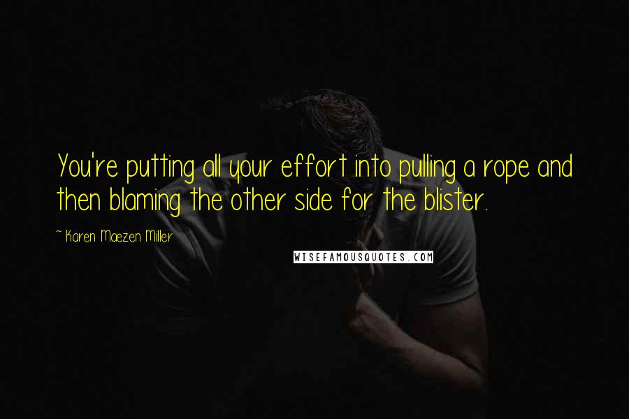 Karen Maezen Miller Quotes: You're putting all your effort into pulling a rope and then blaming the other side for the blister.