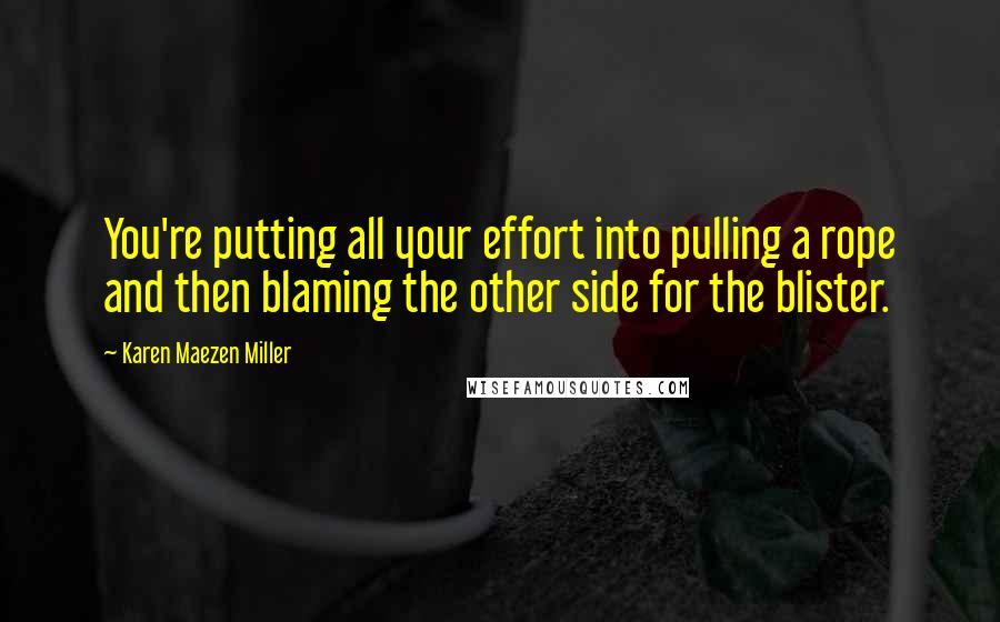 Karen Maezen Miller Quotes: You're putting all your effort into pulling a rope and then blaming the other side for the blister.