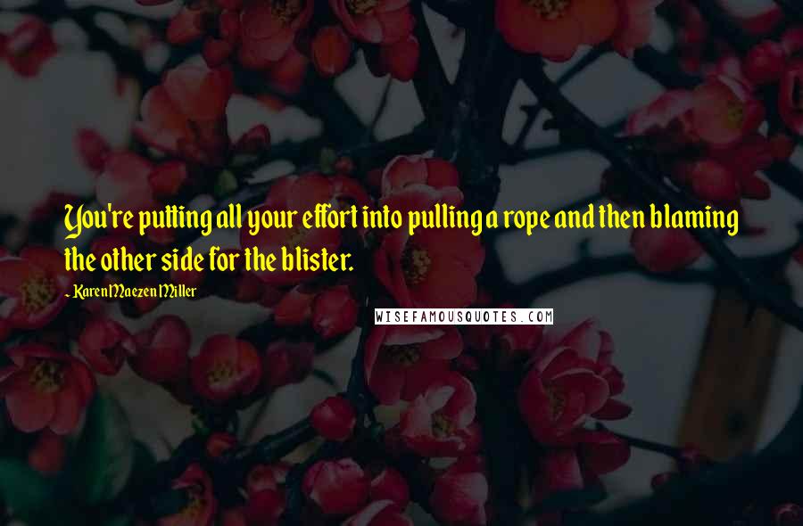 Karen Maezen Miller Quotes: You're putting all your effort into pulling a rope and then blaming the other side for the blister.