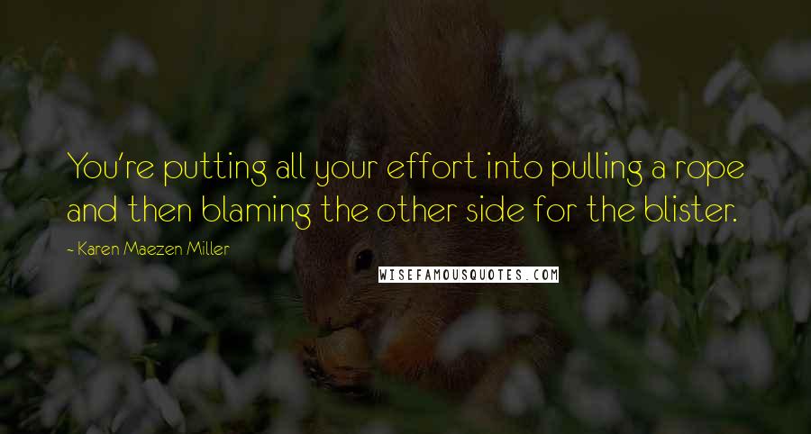 Karen Maezen Miller Quotes: You're putting all your effort into pulling a rope and then blaming the other side for the blister.