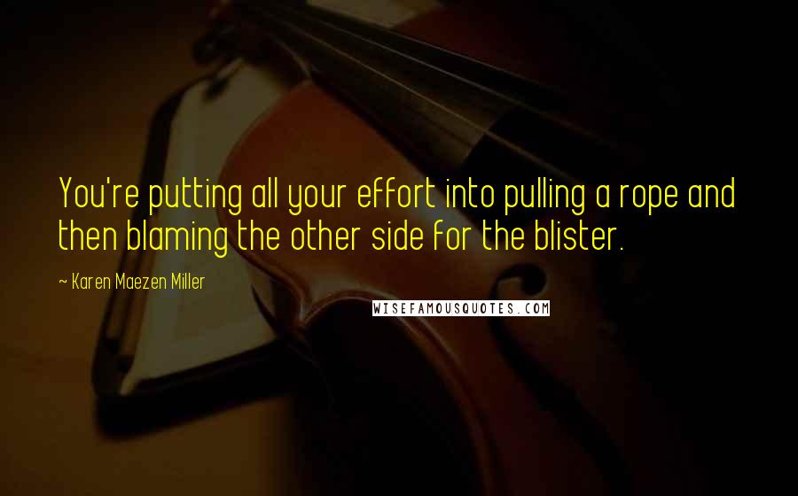 Karen Maezen Miller Quotes: You're putting all your effort into pulling a rope and then blaming the other side for the blister.