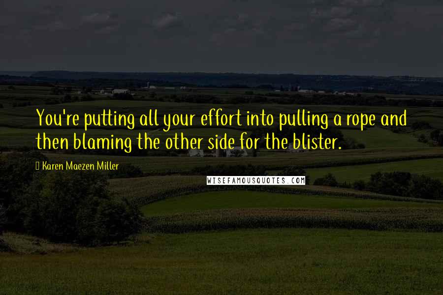 Karen Maezen Miller Quotes: You're putting all your effort into pulling a rope and then blaming the other side for the blister.