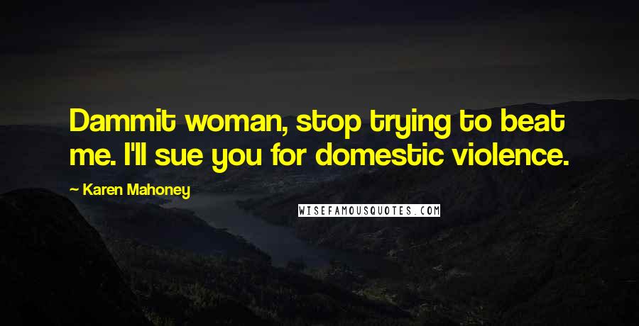 Karen Mahoney Quotes: Dammit woman, stop trying to beat me. I'll sue you for domestic violence.