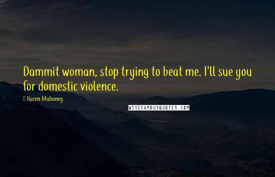 Karen Mahoney Quotes: Dammit woman, stop trying to beat me. I'll sue you for domestic violence.