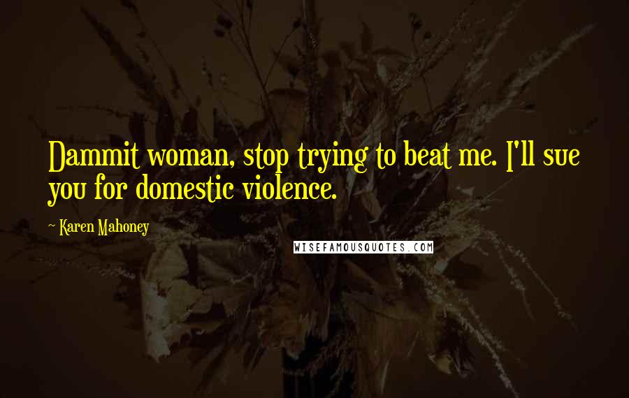 Karen Mahoney Quotes: Dammit woman, stop trying to beat me. I'll sue you for domestic violence.