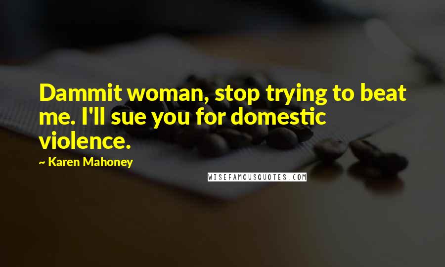 Karen Mahoney Quotes: Dammit woman, stop trying to beat me. I'll sue you for domestic violence.