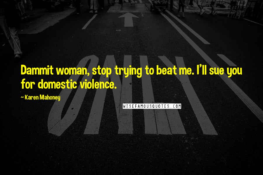 Karen Mahoney Quotes: Dammit woman, stop trying to beat me. I'll sue you for domestic violence.