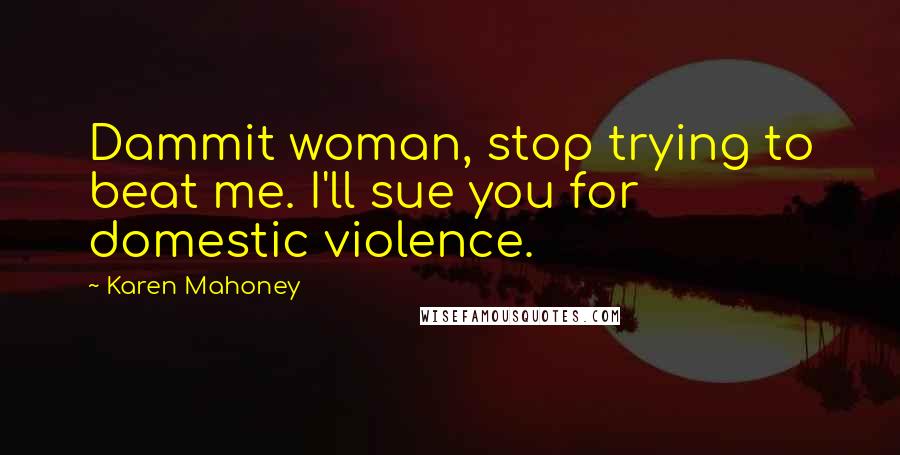 Karen Mahoney Quotes: Dammit woman, stop trying to beat me. I'll sue you for domestic violence.