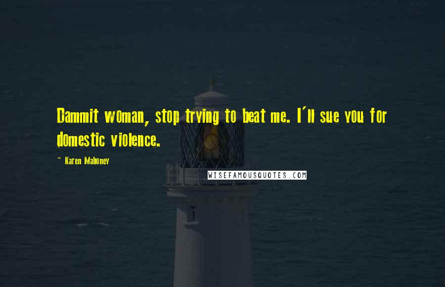 Karen Mahoney Quotes: Dammit woman, stop trying to beat me. I'll sue you for domestic violence.