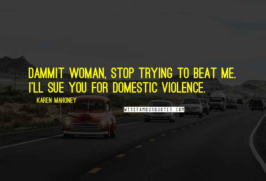 Karen Mahoney Quotes: Dammit woman, stop trying to beat me. I'll sue you for domestic violence.