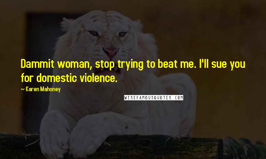 Karen Mahoney Quotes: Dammit woman, stop trying to beat me. I'll sue you for domestic violence.