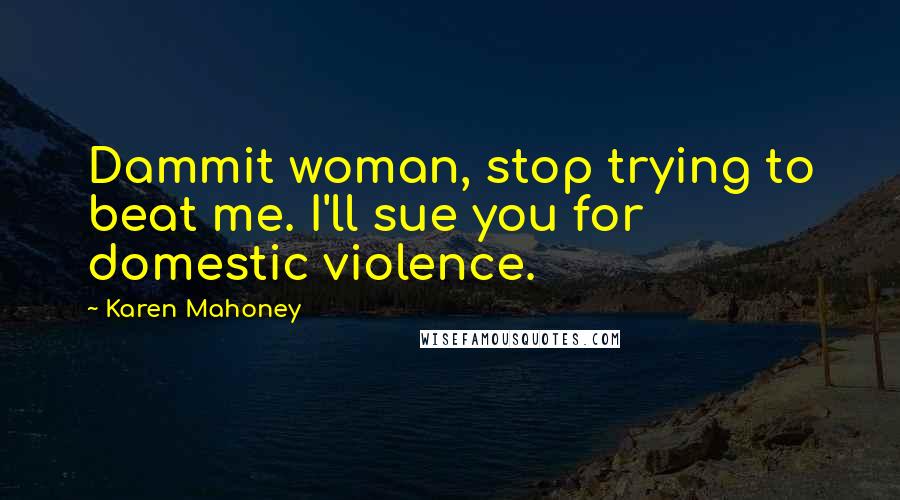 Karen Mahoney Quotes: Dammit woman, stop trying to beat me. I'll sue you for domestic violence.