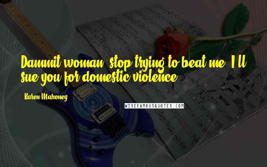 Karen Mahoney Quotes: Dammit woman, stop trying to beat me. I'll sue you for domestic violence.