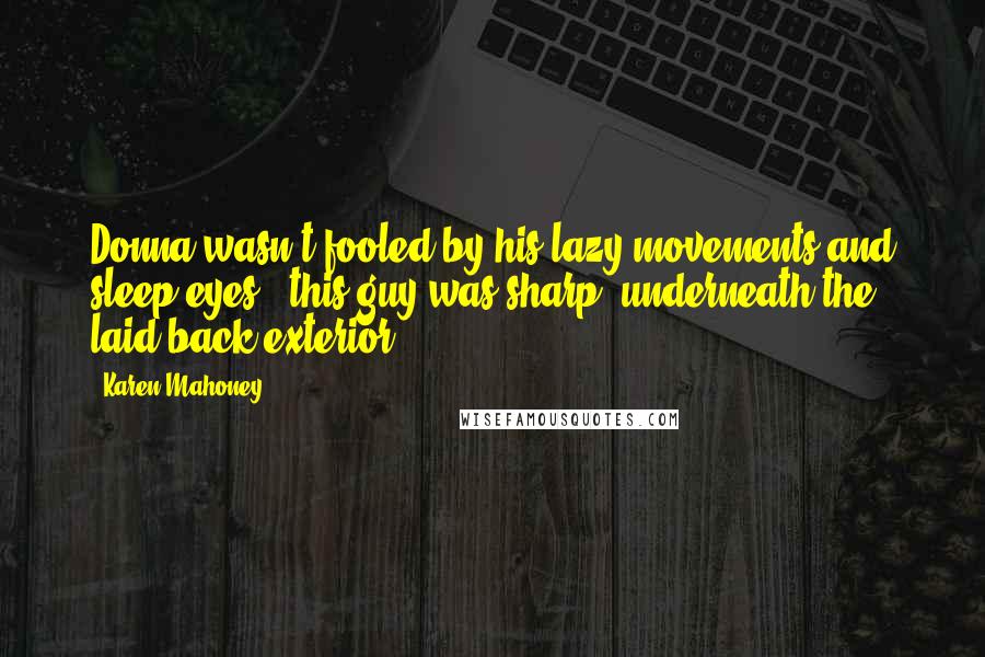 Karen Mahoney Quotes: Donna wasn't fooled by his lazy movements and sleep eyes - this guy was sharp, underneath the laid-back exterior.