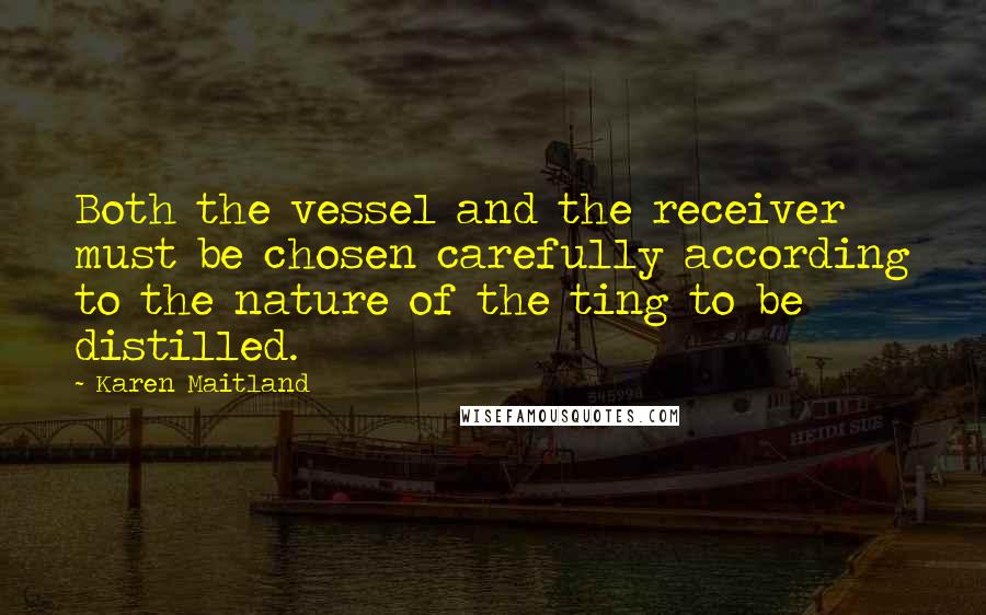 Karen Maitland Quotes: Both the vessel and the receiver must be chosen carefully according to the nature of the ting to be distilled.