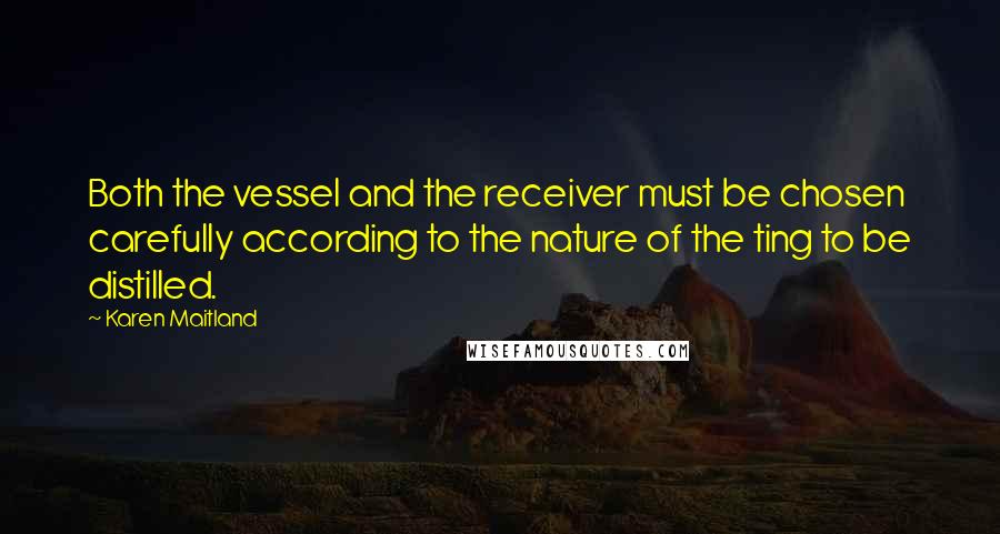 Karen Maitland Quotes: Both the vessel and the receiver must be chosen carefully according to the nature of the ting to be distilled.