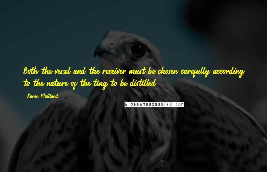 Karen Maitland Quotes: Both the vessel and the receiver must be chosen carefully according to the nature of the ting to be distilled.