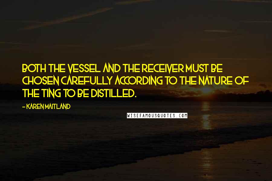 Karen Maitland Quotes: Both the vessel and the receiver must be chosen carefully according to the nature of the ting to be distilled.