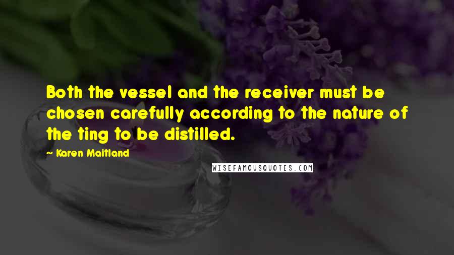 Karen Maitland Quotes: Both the vessel and the receiver must be chosen carefully according to the nature of the ting to be distilled.