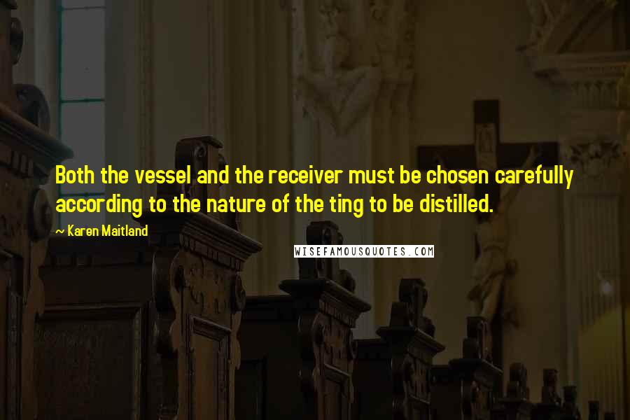 Karen Maitland Quotes: Both the vessel and the receiver must be chosen carefully according to the nature of the ting to be distilled.