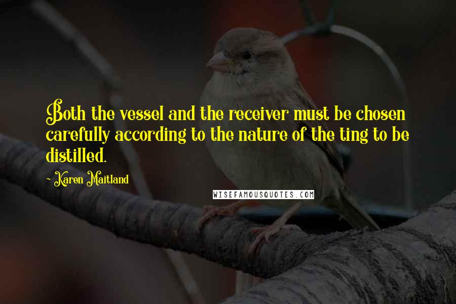 Karen Maitland Quotes: Both the vessel and the receiver must be chosen carefully according to the nature of the ting to be distilled.