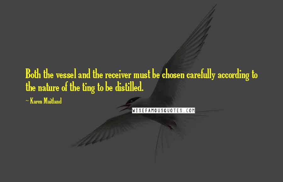 Karen Maitland Quotes: Both the vessel and the receiver must be chosen carefully according to the nature of the ting to be distilled.