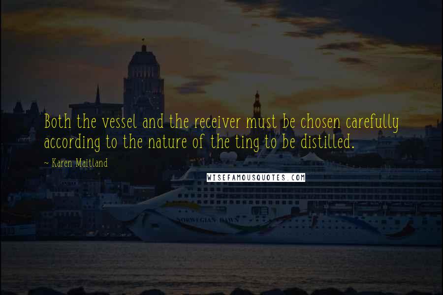 Karen Maitland Quotes: Both the vessel and the receiver must be chosen carefully according to the nature of the ting to be distilled.