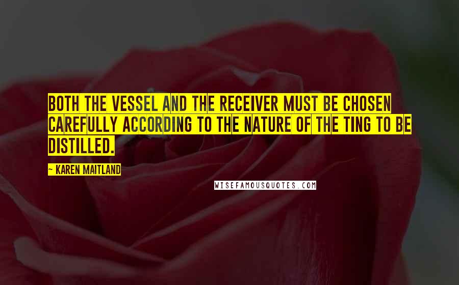 Karen Maitland Quotes: Both the vessel and the receiver must be chosen carefully according to the nature of the ting to be distilled.