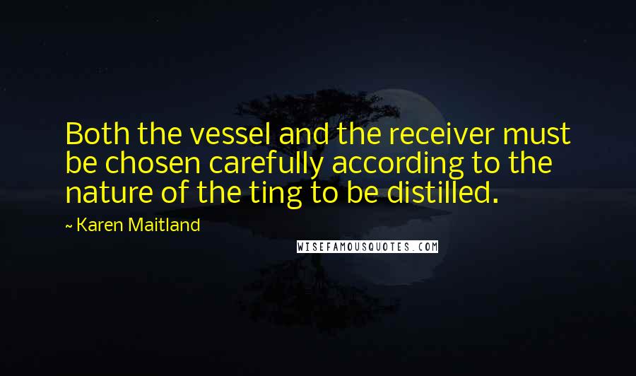 Karen Maitland Quotes: Both the vessel and the receiver must be chosen carefully according to the nature of the ting to be distilled.