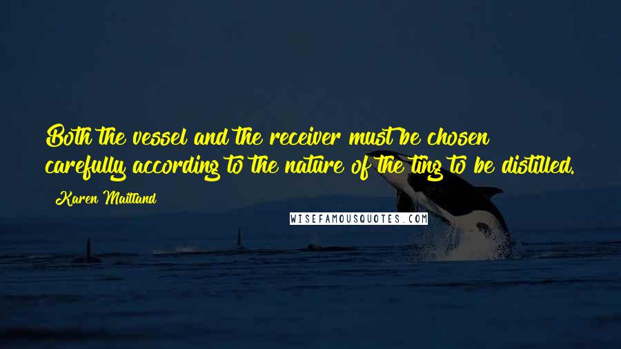 Karen Maitland Quotes: Both the vessel and the receiver must be chosen carefully according to the nature of the ting to be distilled.