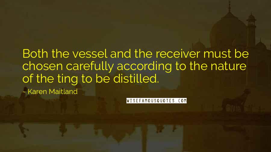 Karen Maitland Quotes: Both the vessel and the receiver must be chosen carefully according to the nature of the ting to be distilled.