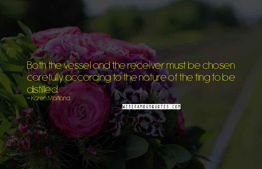 Karen Maitland Quotes: Both the vessel and the receiver must be chosen carefully according to the nature of the ting to be distilled.