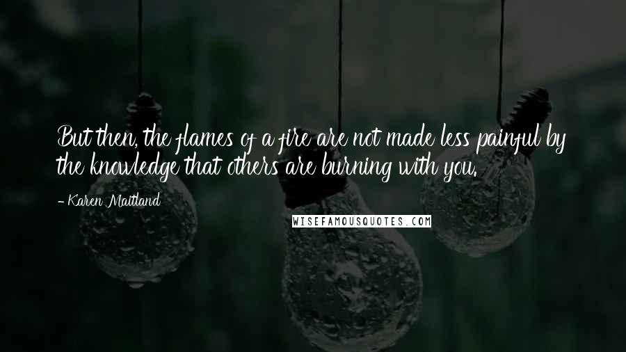 Karen Maitland Quotes: But then, the flames of a fire are not made less painful by the knowledge that others are burning with you.